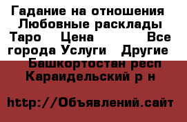 Гадание на отношения. Любовные расклады Таро. › Цена ­ 1 000 - Все города Услуги » Другие   . Башкортостан респ.,Караидельский р-н